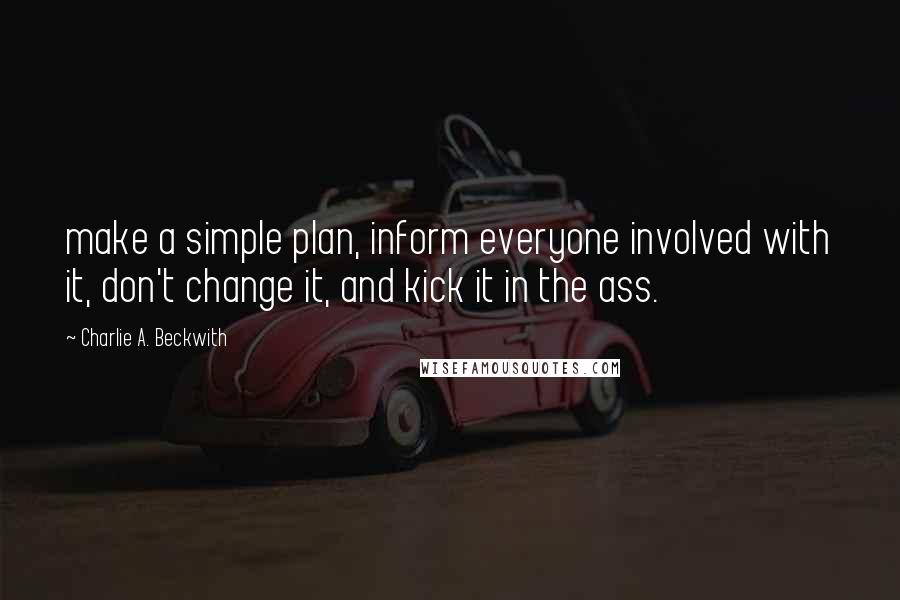Charlie A. Beckwith Quotes: make a simple plan, inform everyone involved with it, don't change it, and kick it in the ass.