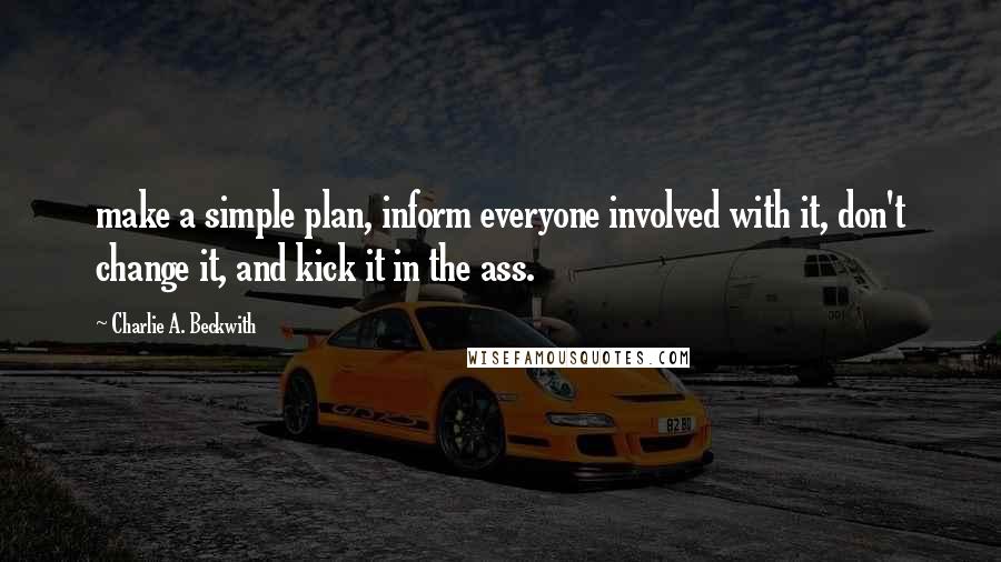 Charlie A. Beckwith Quotes: make a simple plan, inform everyone involved with it, don't change it, and kick it in the ass.