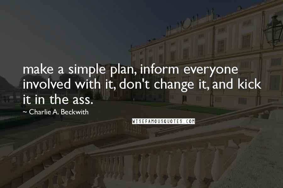 Charlie A. Beckwith Quotes: make a simple plan, inform everyone involved with it, don't change it, and kick it in the ass.