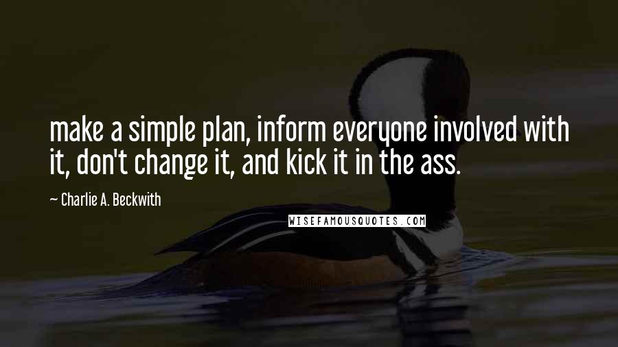 Charlie A. Beckwith Quotes: make a simple plan, inform everyone involved with it, don't change it, and kick it in the ass.