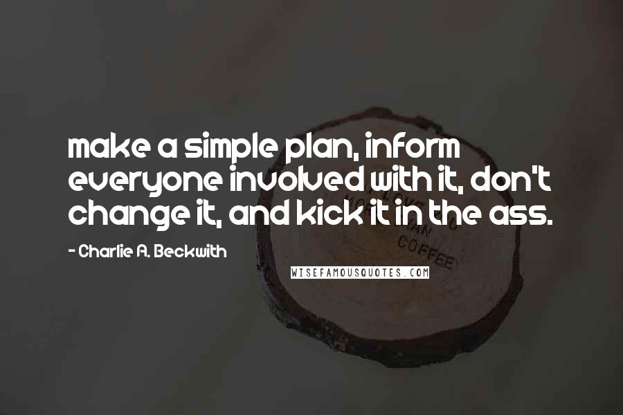Charlie A. Beckwith Quotes: make a simple plan, inform everyone involved with it, don't change it, and kick it in the ass.