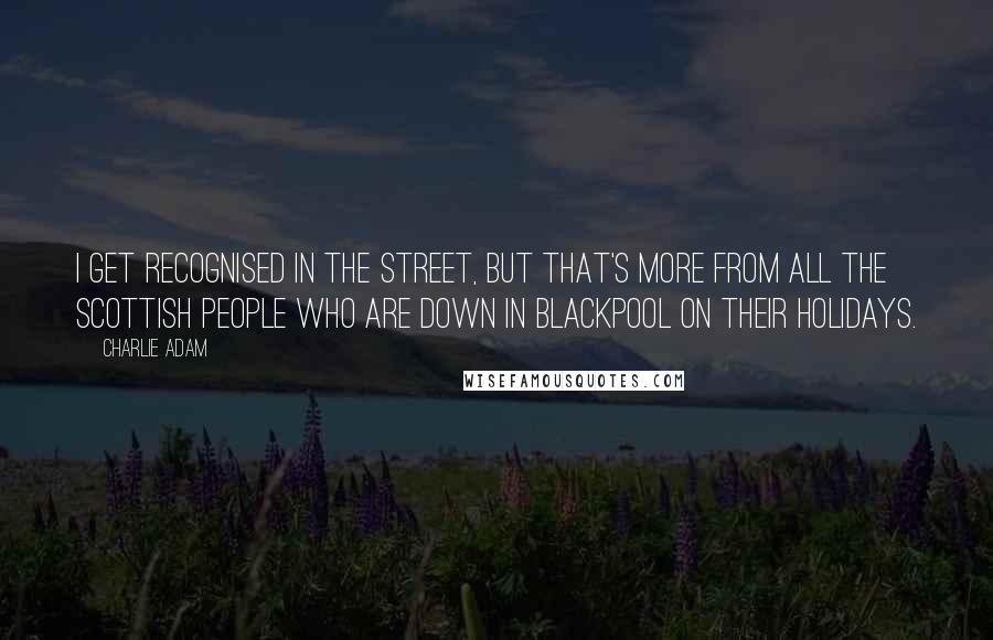 Charlie Adam Quotes: I get recognised in the street, but that's more from all the Scottish people who are down in Blackpool on their holidays.