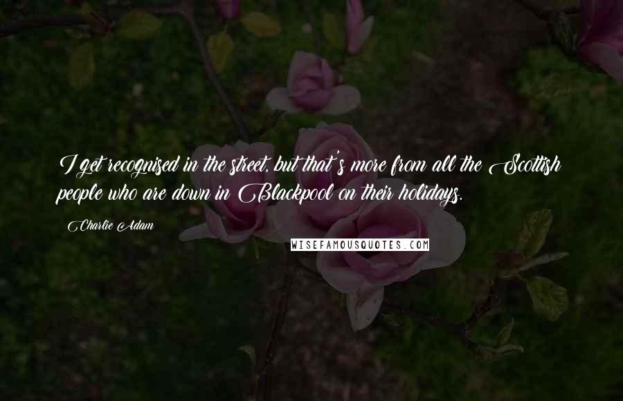 Charlie Adam Quotes: I get recognised in the street, but that's more from all the Scottish people who are down in Blackpool on their holidays.