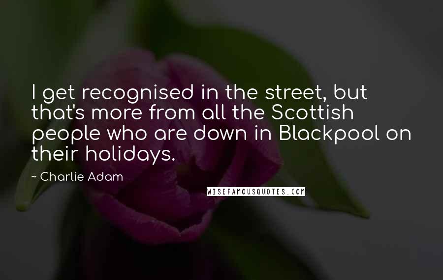 Charlie Adam Quotes: I get recognised in the street, but that's more from all the Scottish people who are down in Blackpool on their holidays.