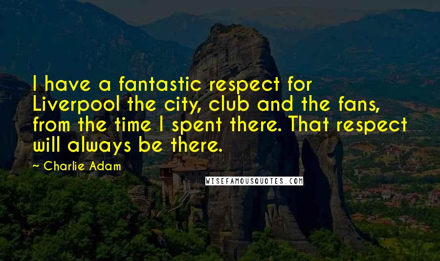 Charlie Adam Quotes: I have a fantastic respect for Liverpool the city, club and the fans, from the time I spent there. That respect will always be there.