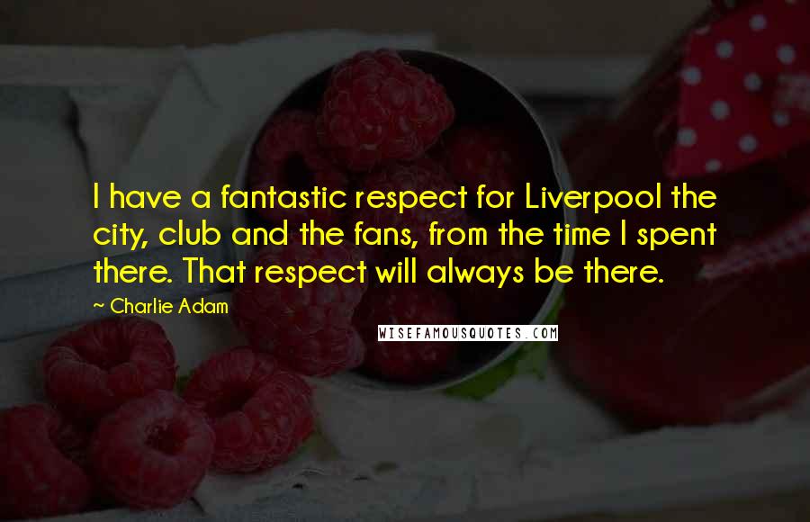 Charlie Adam Quotes: I have a fantastic respect for Liverpool the city, club and the fans, from the time I spent there. That respect will always be there.