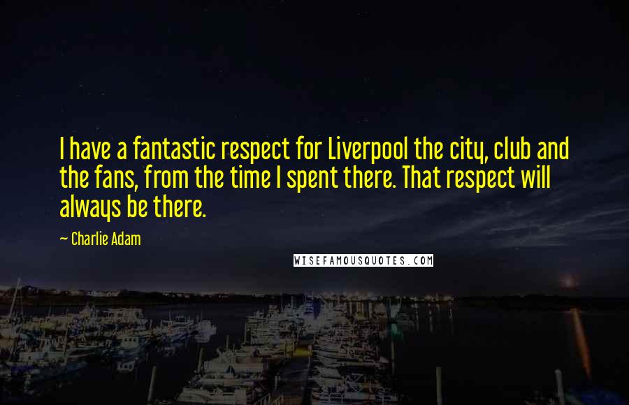 Charlie Adam Quotes: I have a fantastic respect for Liverpool the city, club and the fans, from the time I spent there. That respect will always be there.