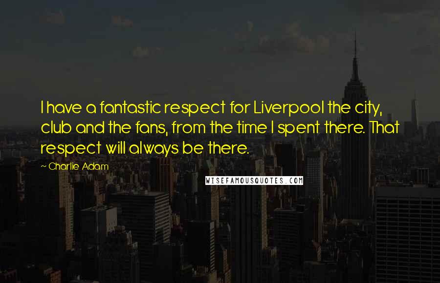 Charlie Adam Quotes: I have a fantastic respect for Liverpool the city, club and the fans, from the time I spent there. That respect will always be there.