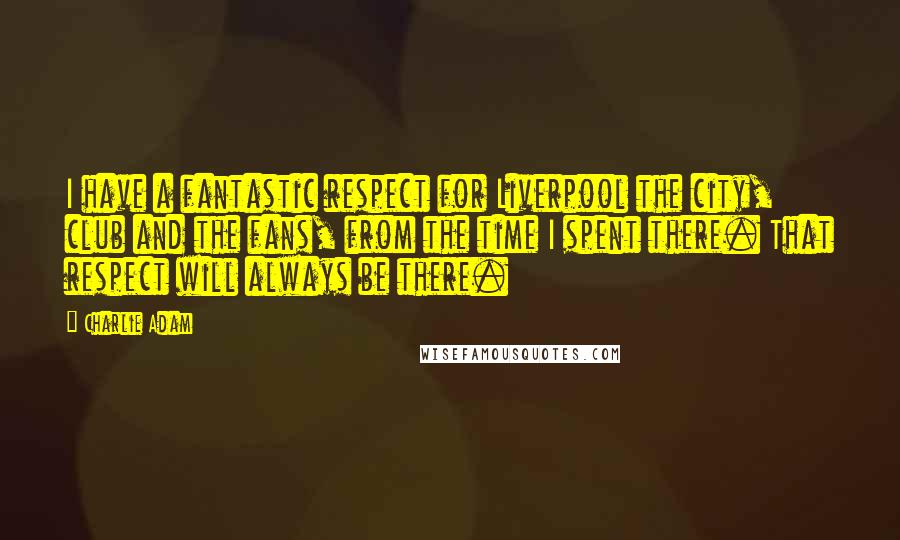 Charlie Adam Quotes: I have a fantastic respect for Liverpool the city, club and the fans, from the time I spent there. That respect will always be there.