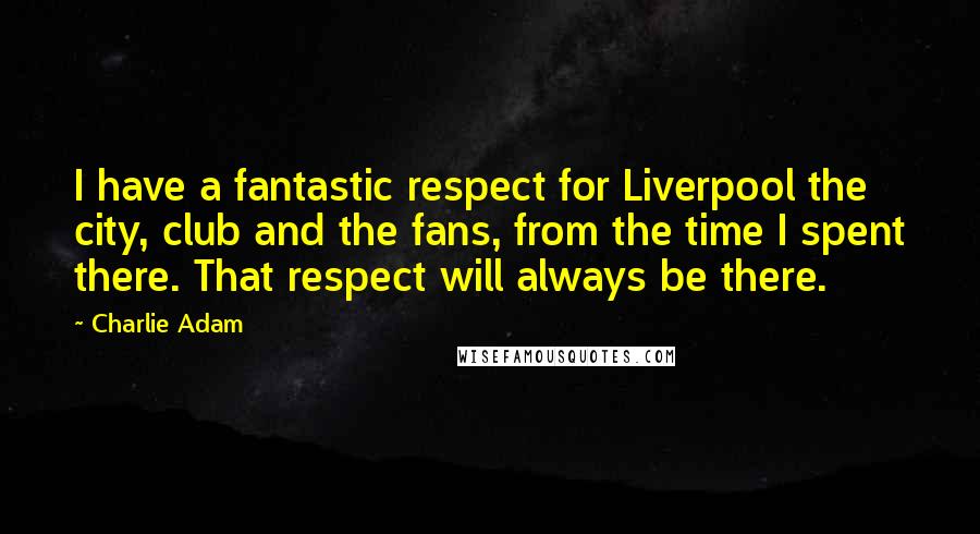 Charlie Adam Quotes: I have a fantastic respect for Liverpool the city, club and the fans, from the time I spent there. That respect will always be there.