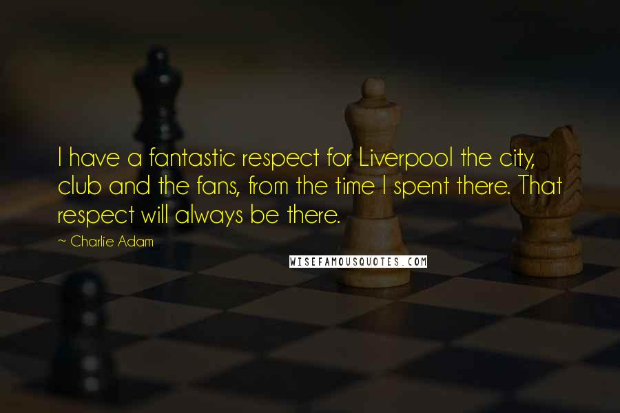 Charlie Adam Quotes: I have a fantastic respect for Liverpool the city, club and the fans, from the time I spent there. That respect will always be there.