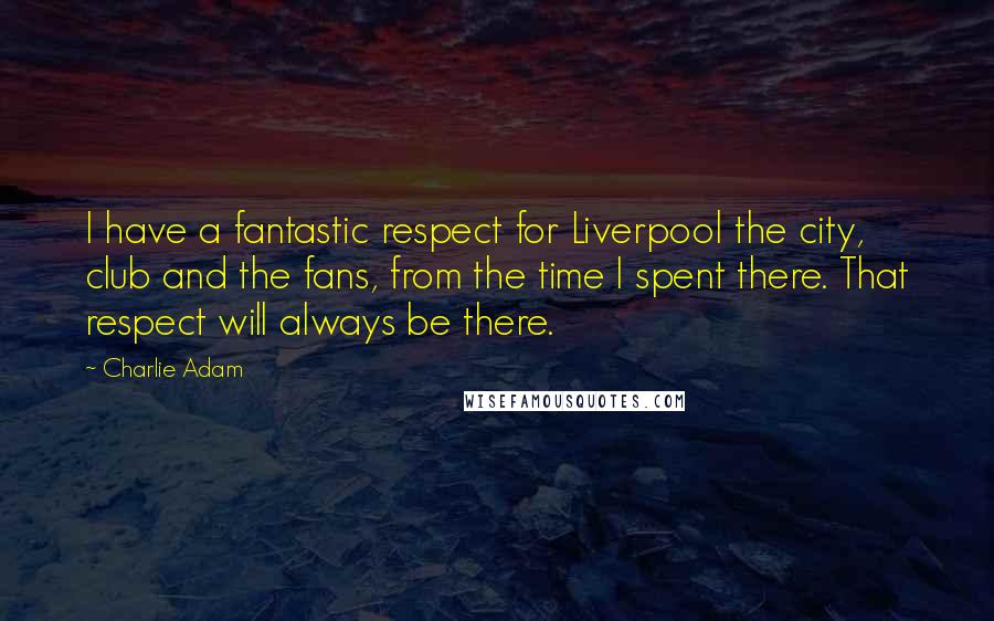 Charlie Adam Quotes: I have a fantastic respect for Liverpool the city, club and the fans, from the time I spent there. That respect will always be there.