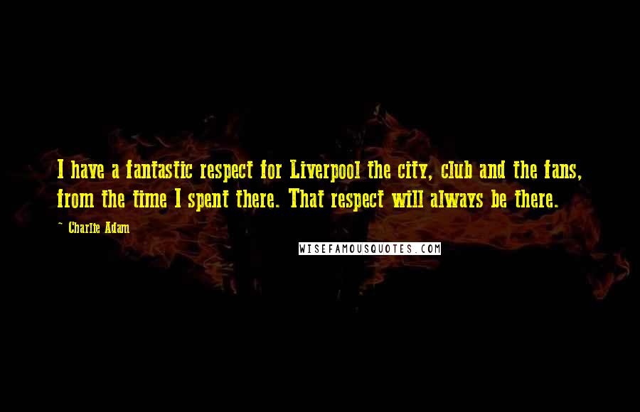 Charlie Adam Quotes: I have a fantastic respect for Liverpool the city, club and the fans, from the time I spent there. That respect will always be there.