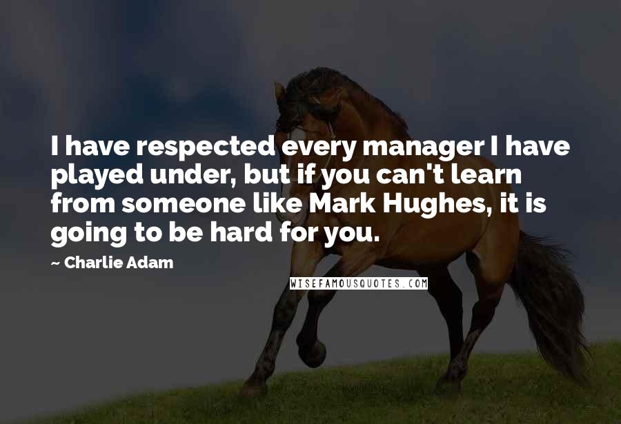 Charlie Adam Quotes: I have respected every manager I have played under, but if you can't learn from someone like Mark Hughes, it is going to be hard for you.