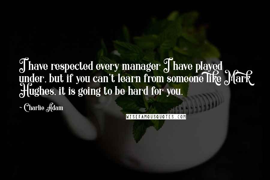Charlie Adam Quotes: I have respected every manager I have played under, but if you can't learn from someone like Mark Hughes, it is going to be hard for you.