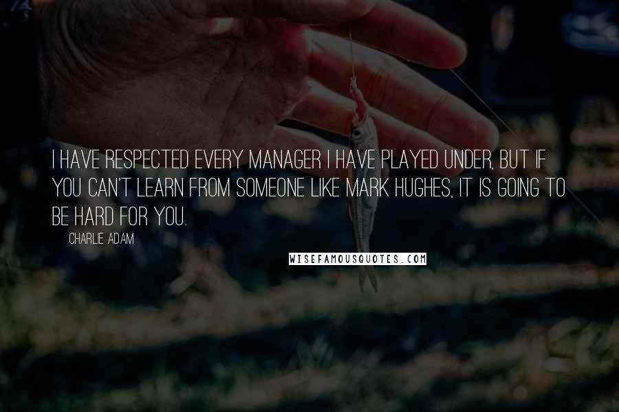 Charlie Adam Quotes: I have respected every manager I have played under, but if you can't learn from someone like Mark Hughes, it is going to be hard for you.