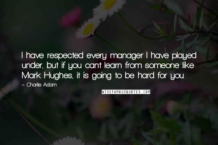 Charlie Adam Quotes: I have respected every manager I have played under, but if you can't learn from someone like Mark Hughes, it is going to be hard for you.