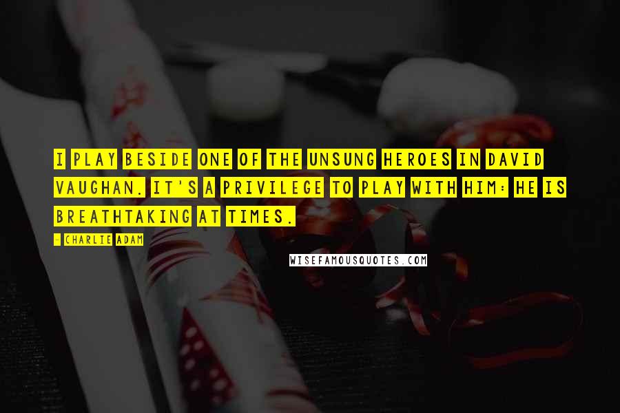 Charlie Adam Quotes: I play beside one of the unsung heroes in David Vaughan. It's a privilege to play with him: he is breathtaking at times.