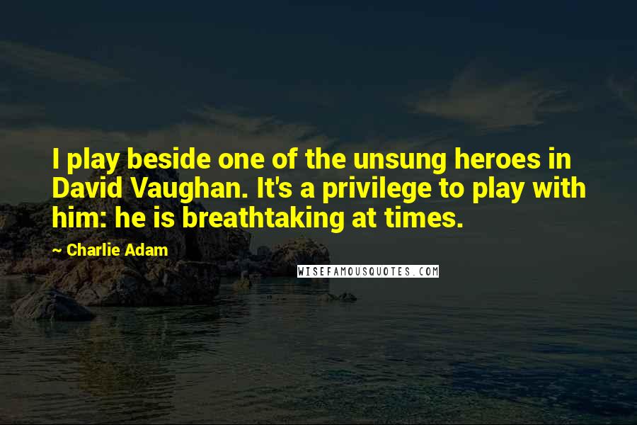 Charlie Adam Quotes: I play beside one of the unsung heroes in David Vaughan. It's a privilege to play with him: he is breathtaking at times.