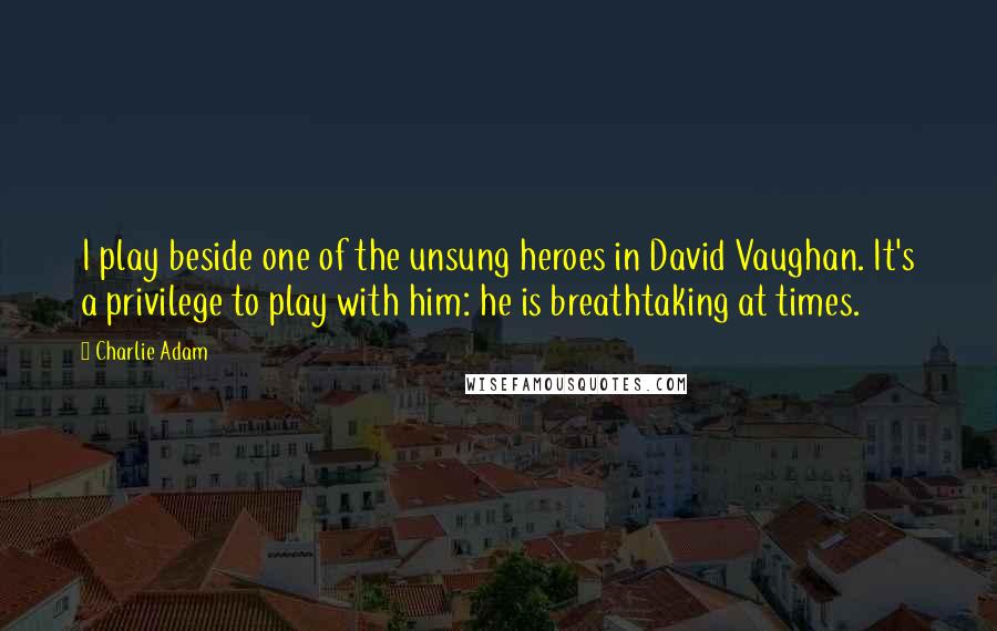 Charlie Adam Quotes: I play beside one of the unsung heroes in David Vaughan. It's a privilege to play with him: he is breathtaking at times.