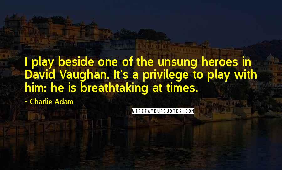 Charlie Adam Quotes: I play beside one of the unsung heroes in David Vaughan. It's a privilege to play with him: he is breathtaking at times.