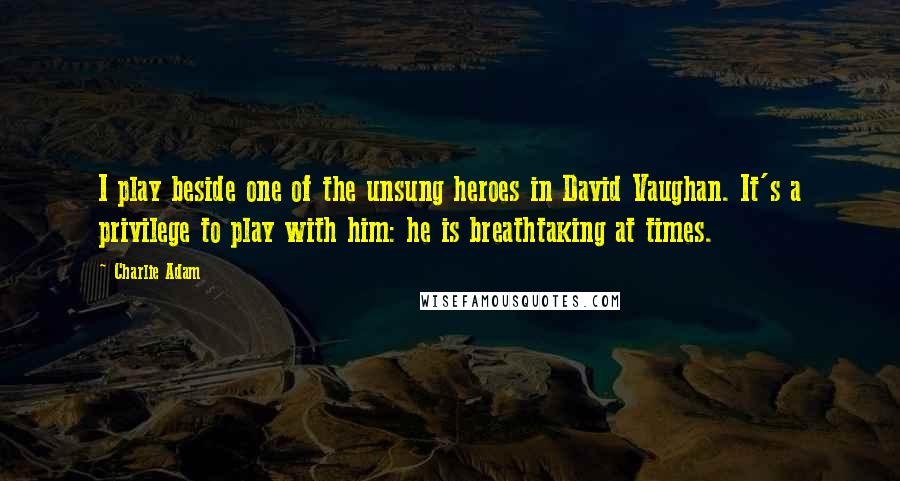 Charlie Adam Quotes: I play beside one of the unsung heroes in David Vaughan. It's a privilege to play with him: he is breathtaking at times.