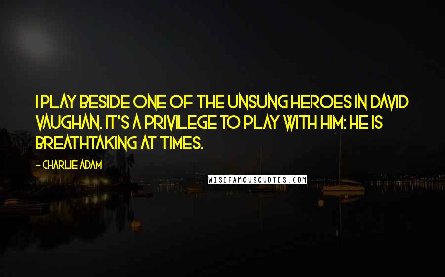 Charlie Adam Quotes: I play beside one of the unsung heroes in David Vaughan. It's a privilege to play with him: he is breathtaking at times.