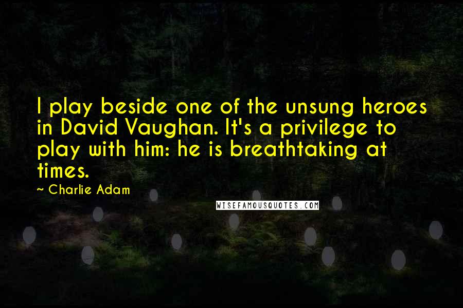 Charlie Adam Quotes: I play beside one of the unsung heroes in David Vaughan. It's a privilege to play with him: he is breathtaking at times.
