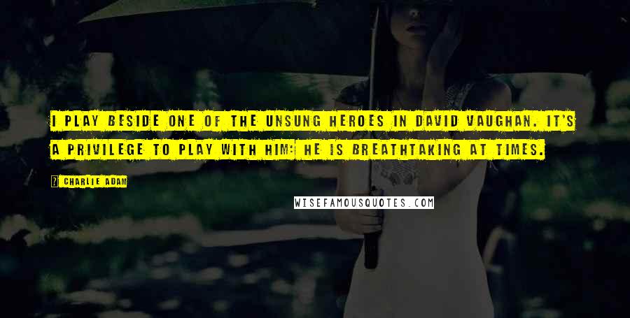 Charlie Adam Quotes: I play beside one of the unsung heroes in David Vaughan. It's a privilege to play with him: he is breathtaking at times.