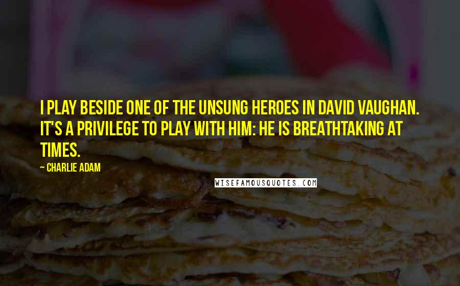 Charlie Adam Quotes: I play beside one of the unsung heroes in David Vaughan. It's a privilege to play with him: he is breathtaking at times.