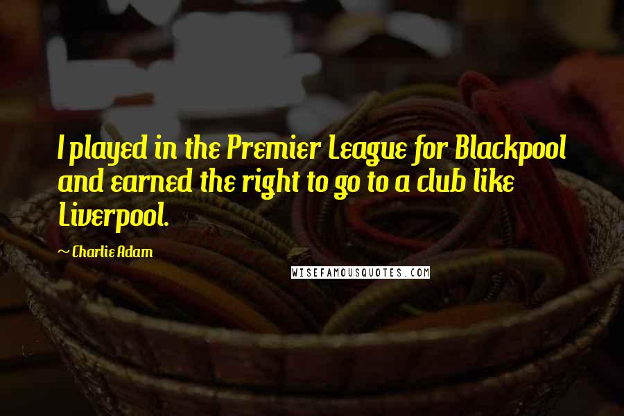 Charlie Adam Quotes: I played in the Premier League for Blackpool and earned the right to go to a club like Liverpool.