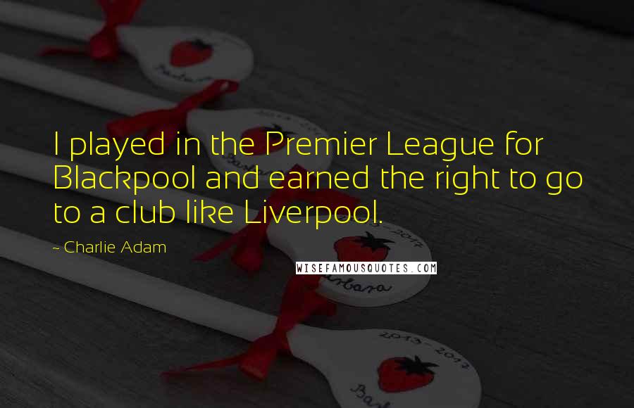 Charlie Adam Quotes: I played in the Premier League for Blackpool and earned the right to go to a club like Liverpool.