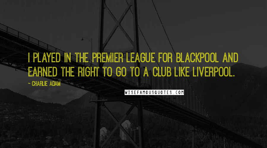 Charlie Adam Quotes: I played in the Premier League for Blackpool and earned the right to go to a club like Liverpool.