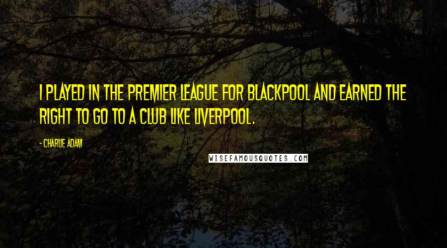Charlie Adam Quotes: I played in the Premier League for Blackpool and earned the right to go to a club like Liverpool.