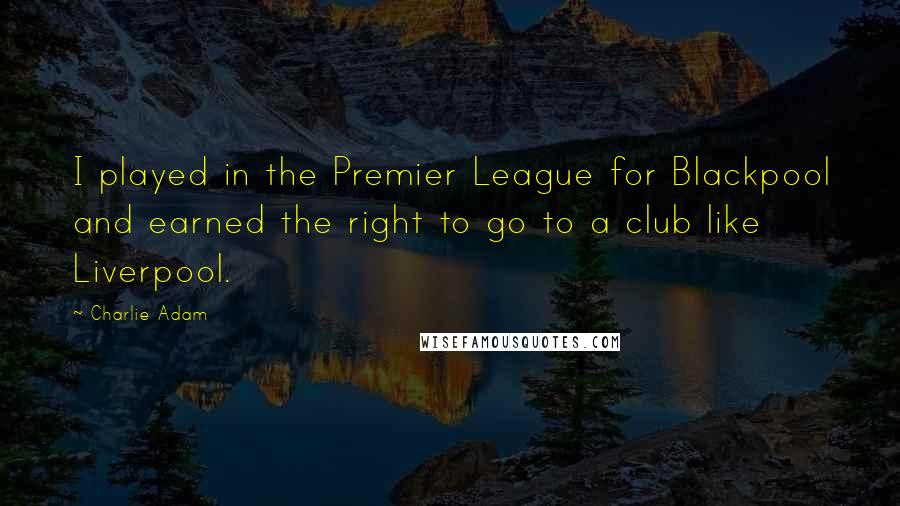 Charlie Adam Quotes: I played in the Premier League for Blackpool and earned the right to go to a club like Liverpool.
