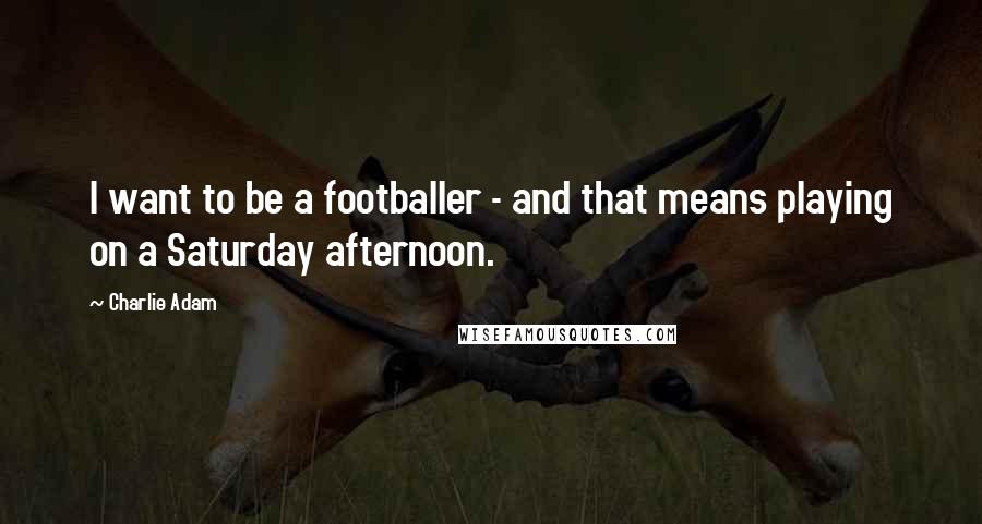 Charlie Adam Quotes: I want to be a footballer - and that means playing on a Saturday afternoon.