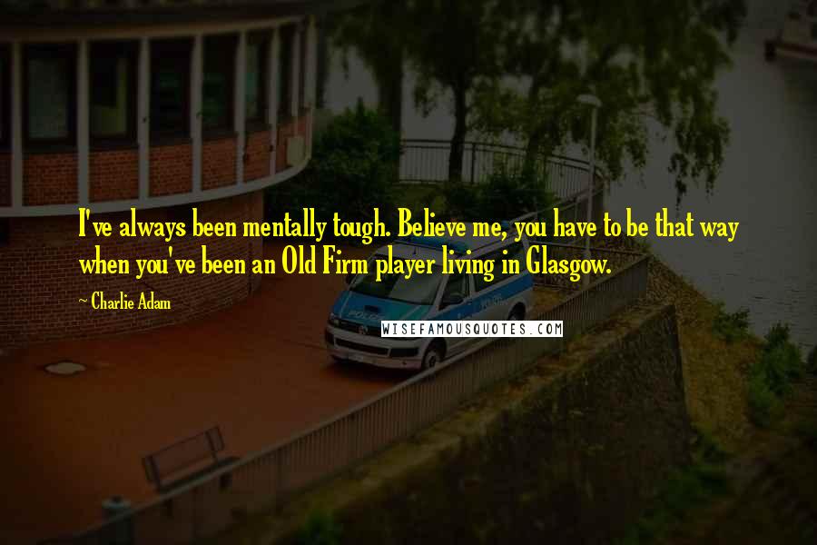 Charlie Adam Quotes: I've always been mentally tough. Believe me, you have to be that way when you've been an Old Firm player living in Glasgow.