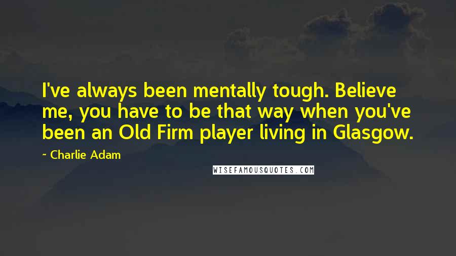 Charlie Adam Quotes: I've always been mentally tough. Believe me, you have to be that way when you've been an Old Firm player living in Glasgow.