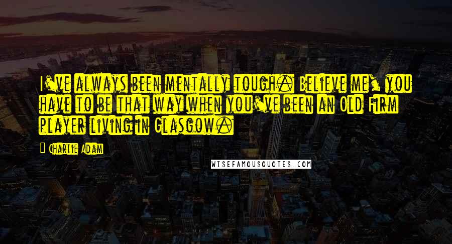 Charlie Adam Quotes: I've always been mentally tough. Believe me, you have to be that way when you've been an Old Firm player living in Glasgow.