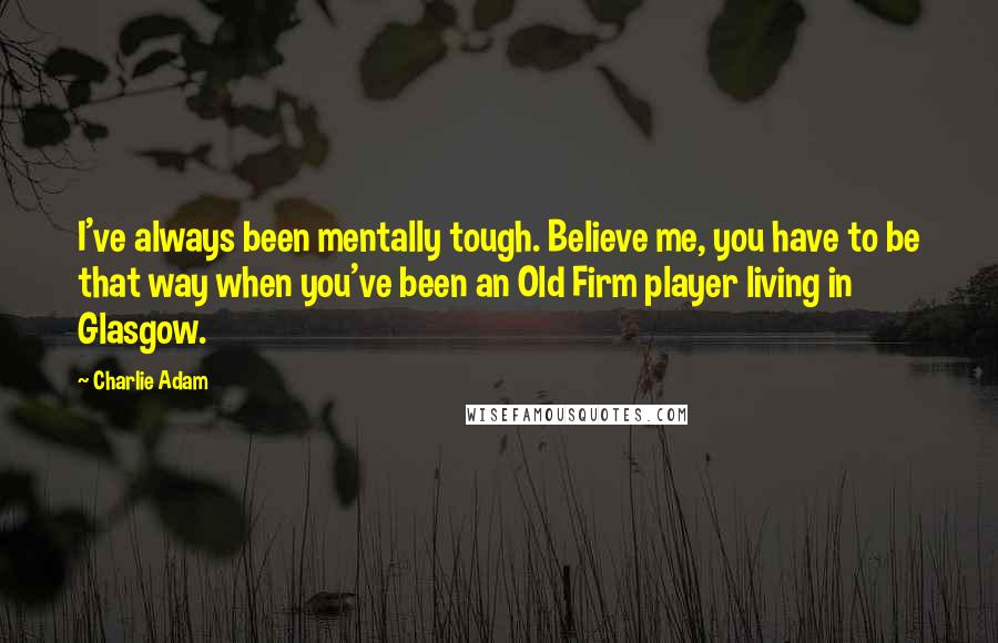 Charlie Adam Quotes: I've always been mentally tough. Believe me, you have to be that way when you've been an Old Firm player living in Glasgow.