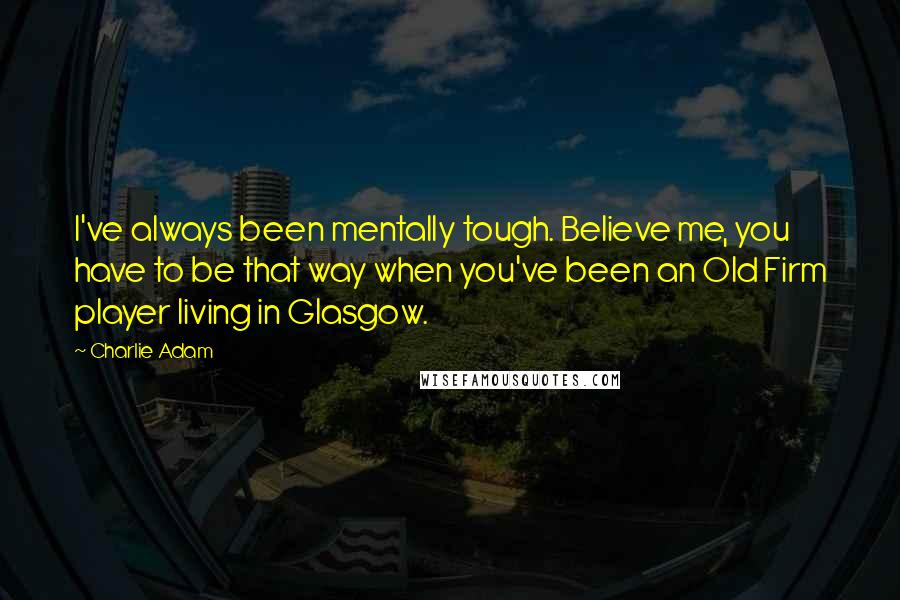 Charlie Adam Quotes: I've always been mentally tough. Believe me, you have to be that way when you've been an Old Firm player living in Glasgow.