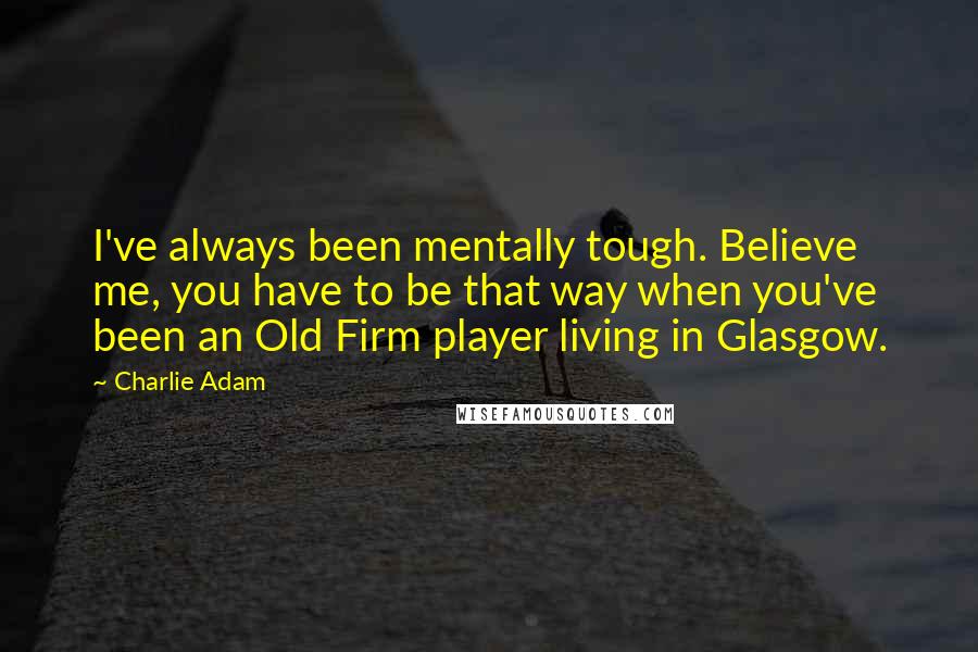 Charlie Adam Quotes: I've always been mentally tough. Believe me, you have to be that way when you've been an Old Firm player living in Glasgow.