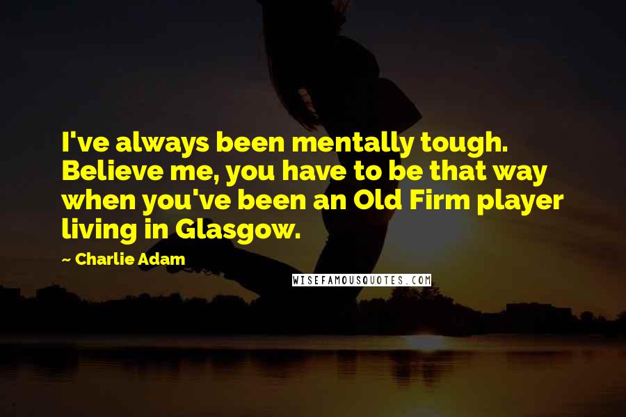 Charlie Adam Quotes: I've always been mentally tough. Believe me, you have to be that way when you've been an Old Firm player living in Glasgow.