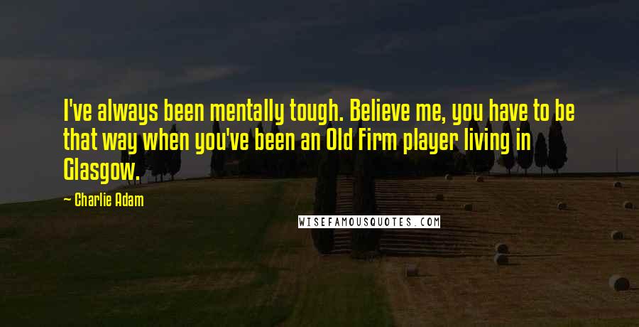 Charlie Adam Quotes: I've always been mentally tough. Believe me, you have to be that way when you've been an Old Firm player living in Glasgow.