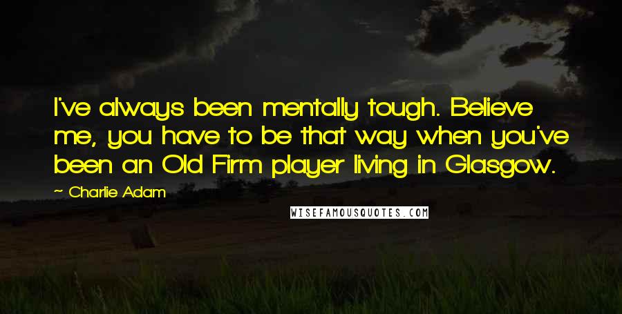 Charlie Adam Quotes: I've always been mentally tough. Believe me, you have to be that way when you've been an Old Firm player living in Glasgow.