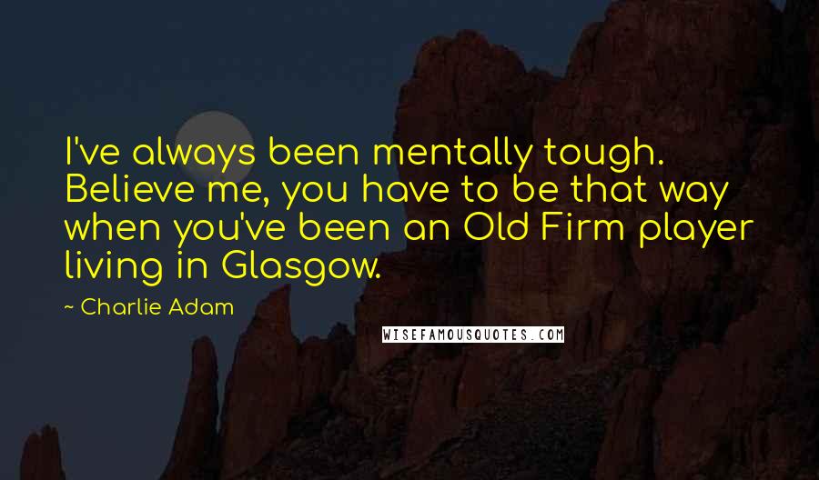 Charlie Adam Quotes: I've always been mentally tough. Believe me, you have to be that way when you've been an Old Firm player living in Glasgow.