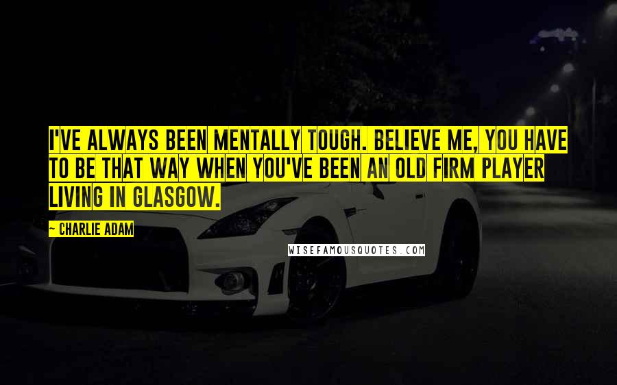 Charlie Adam Quotes: I've always been mentally tough. Believe me, you have to be that way when you've been an Old Firm player living in Glasgow.