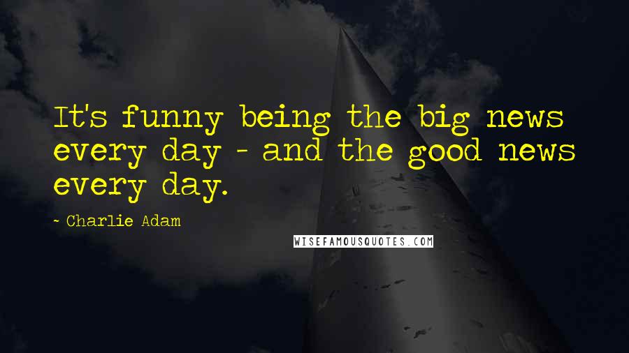 Charlie Adam Quotes: It's funny being the big news every day - and the good news every day.