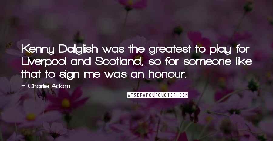 Charlie Adam Quotes: Kenny Dalglish was the greatest to play for Liverpool and Scotland, so for someone like that to sign me was an honour.