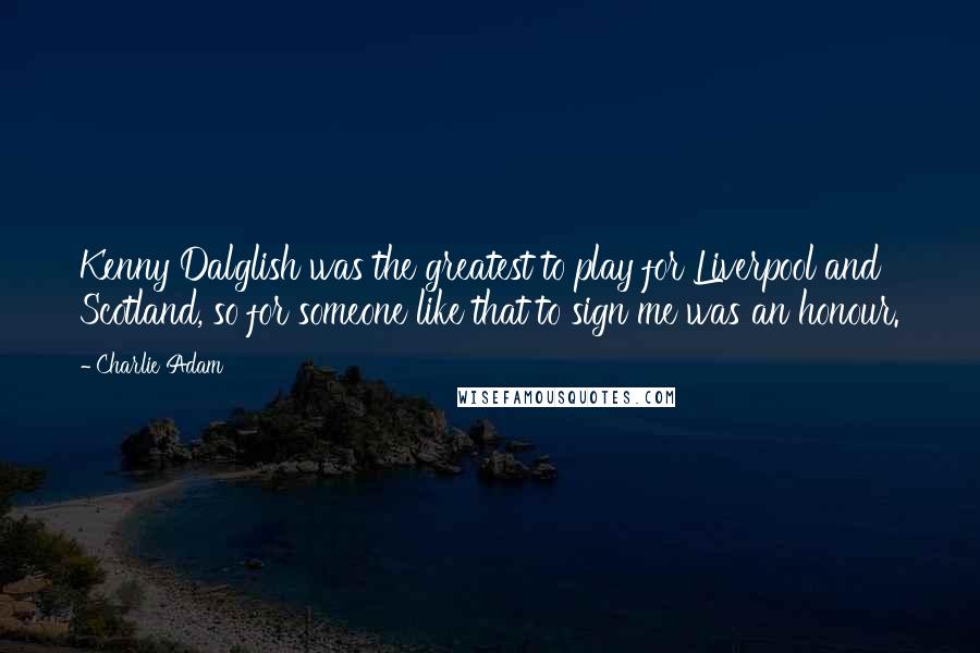 Charlie Adam Quotes: Kenny Dalglish was the greatest to play for Liverpool and Scotland, so for someone like that to sign me was an honour.